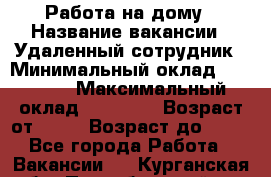 Работа на дому › Название вакансии ­ Удаленный сотрудник › Минимальный оклад ­ 15 000 › Максимальный оклад ­ 30 000 › Возраст от ­ 18 › Возраст до ­ 99 - Все города Работа » Вакансии   . Курганская обл.,Притобольный р-н